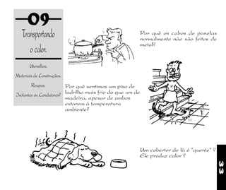 33
09
Transportando
ocalor.
Utensílios.
Materiais de Construções.
Roupas.
Isolantes ou Condutores?
Um cobertor de lã é "quente" ?
Ele produz calor ?
Por quê os cabos de panelas
normalmente não são feitos de
metal?
Por quê sentimos um piso de
ladrilho mais frio do que um de
madeira, apesar de ambos
estarem à temperatura
ambiente?
 