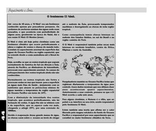 44
Aquecimento e clima.
O fenômeno El Ninõ.
Existe também uma teoria que afirma ser o calor
liberado pelo magma vulcânico do fundo do Oceano
Pacífico o responsável por esse aquecimento que se
constitui no maior fenômeno climático da Terra.
Pesquisadores mantém no Oceano Pacífico boias que
registram diariamente a temperatura da água para
controle. Esses dados mostram que nos últimos doze
anos aconteceram quatro aquecimentos.
Anteriormente a esse controle, pensava-se que o El
Ninõ ocorria a cada sete anos.
Para alguns cientistas, o Homem é o vilão, que ao
poluir o ar, interfere no seu ciclo, sendo responsável
pelo fenômeno El Ninõ.
Até cerca de 30 anos, o "El Ninõ" era um fenômeno
conhecido apenas por pescadores peruanos. Os
cardumes de anchovas sumiam das águas onde eram
pescados, o que acontecia com periodicidade de
alguns anos, geralmente na época do Natal, daí o
seu nome El Ninõ (O Menino Jesus).
El Ninõ é visto até hoje pelos cientistas como um
fenômeno climático que ocorre periodicamente e
altera o regime de ventos e chuvas do mundo todo.
Consiste no aquecimento anormal da superfície das
águas do Oceano Pacífico na região equatorial, que
se extende desde a costa australiana até o litoral do
Perú.
Hoje, acredita-se que os ventos tropicais que sopram
normalmente da América do Sul em direção à Ásia,
através do Pacífico, ao diminuirem de intensidade,
provocam esse aquecimento anormal. As causas do
enfraquecimento dos ventos tropicais ainda não são
conhecidas.
Normalmente os ventos tropicais são fortes e
provocam ondas no mar que trazem para a superfície
as águas mais frias do fundo , juntamente com os
nutrientes que atraem os peixes.Essa mistura de
águas mantém a temperatura da região equatorial
do Oceano Pacífico em torno de 240
C.
Com a diminuição da intensidade dos ventos
tropicais, que acontece periodicamente, não há
formação de ondas. A água fria não se mistura com
a da superfície, que se aquece cada vez mais,
chegando a atingir 290
C, por uma extensão de
5000km.
Devido à evaporação dessa grande massa de água,
as chuvas caem sobre o oceano ao invés de chegar
até o sudeste da Ásia, provocando tempestades
marítimas e desregulando as chuvas de toda região
tropical.
Como consequência temos chuvas intensas no
sudeste dos Estados Unidos, no sul do Brasil e na
região costeira do Perú.
O El Ninõ é responsável também pelas secas mais
intensas no nordeste brasileiro, centro da África,
Filipinas e norte da Austrália.
 