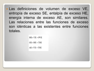  Las definiciones de volumen de exceso VE,
entropía de exceso SE, entalpía de exceso HE,
energía interna de exceso AE, son similares.
Las relaciones entre las funciones de exceso
son idénticas a las existentes entre funciones
totales.
 