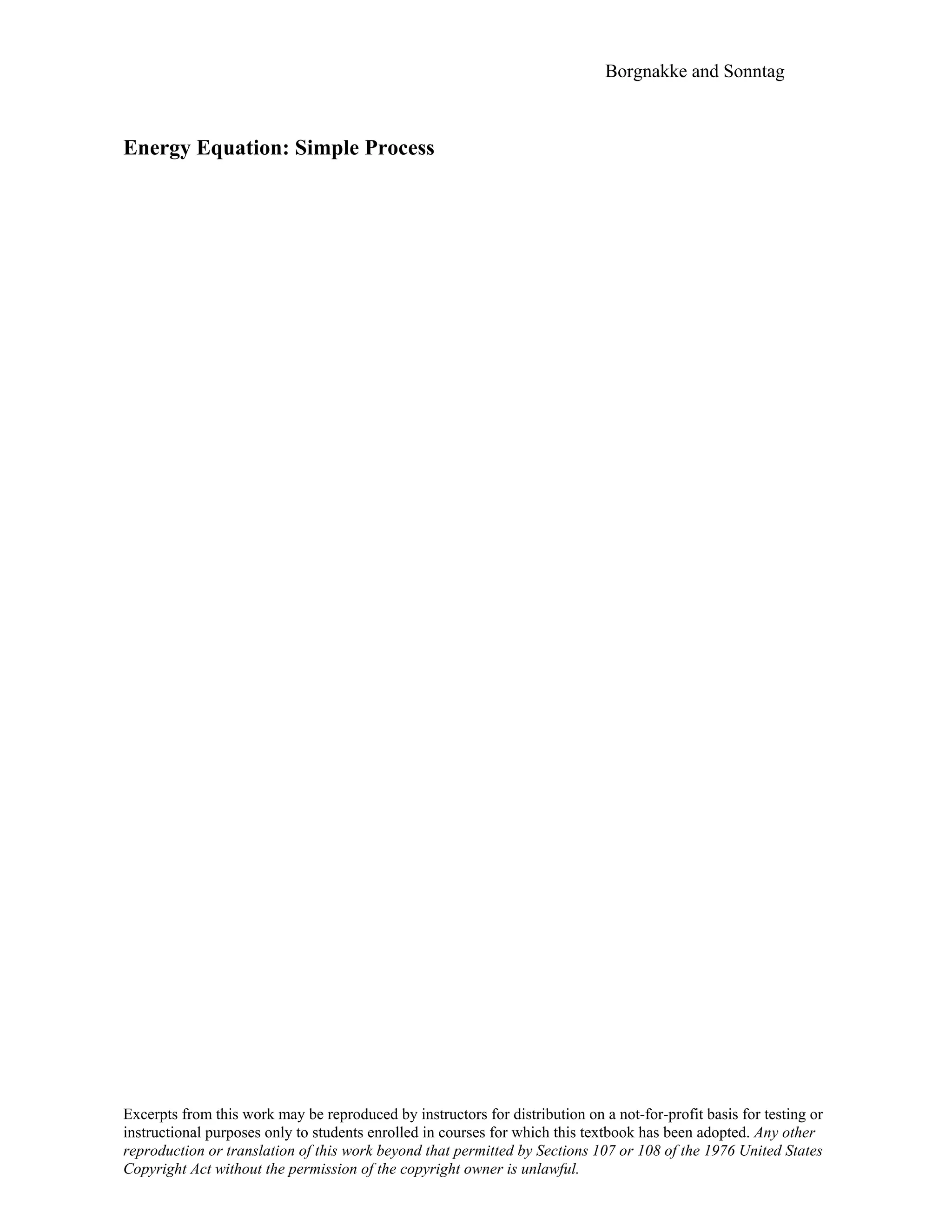 Borgnakke and Sonntag
Energy Equation: Simple Process
Excerpts from this work may be reproduced by instructors for distribution on a not-for-profit basis for testing or
instructional purposes only to students enrolled in courses for which this textbook has been adopted. Any other
reproduction or translation of this work beyond that permitted by Sections 107 or 108 of the 1976 United States
Copyright Act without the permission of the copyright owner is unlawful.
 