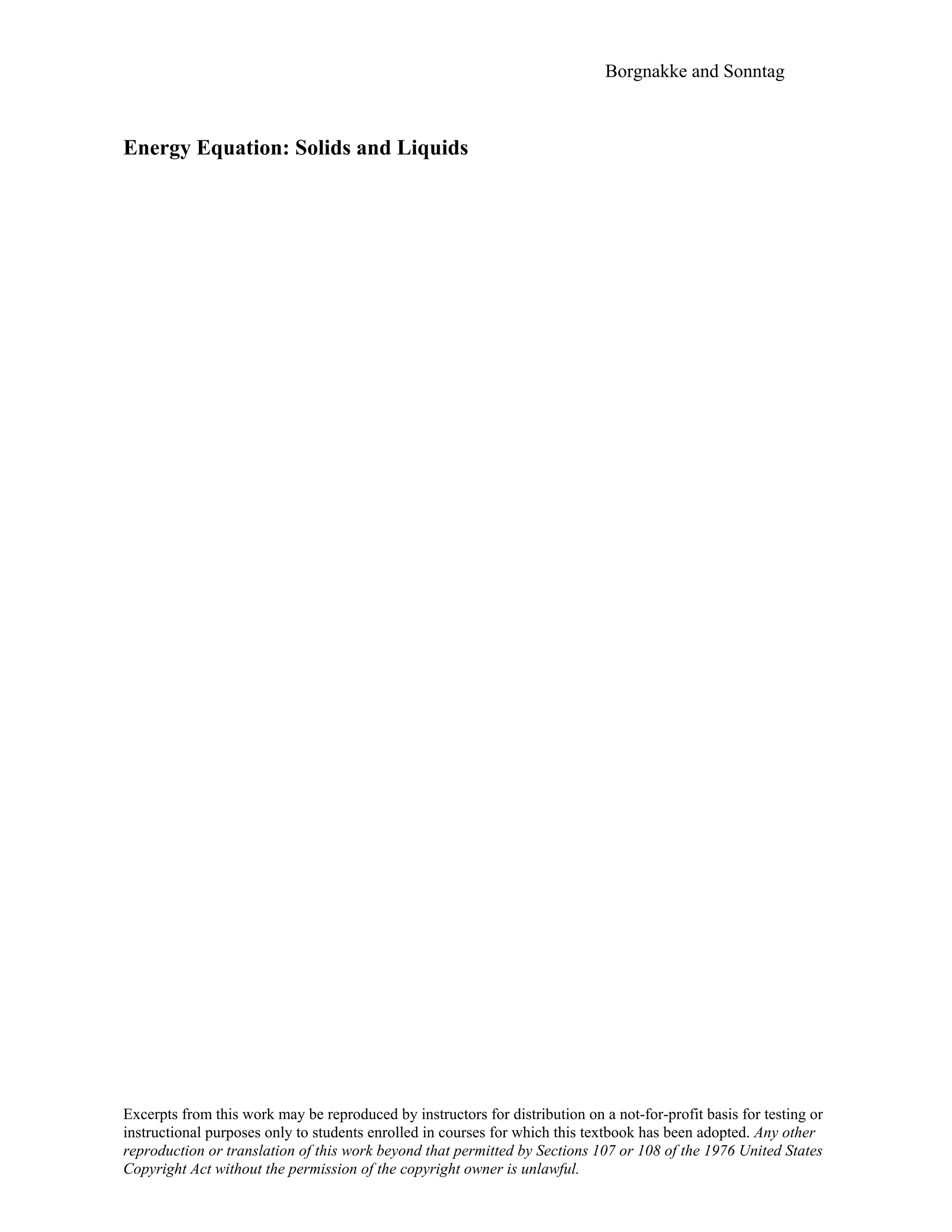 Borgnakke and Sonntag
Energy Equation: Solids and Liquids
Excerpts from this work may be reproduced by instructors for distribution on a not-for-profit basis for testing or
instructional purposes only to students enrolled in courses for which this textbook has been adopted. Any other
reproduction or translation of this work beyond that permitted by Sections 107 or 108 of the 1976 United States
Copyright Act without the permission of the copyright owner is unlawful.
 