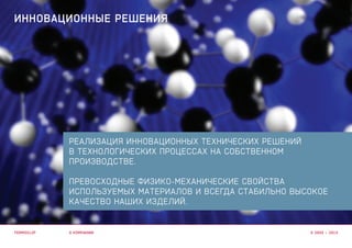 РЕАЛИЗАЦИЯ ИННОВАЦИОННЫХ ТЕХНИЧЕСКИХ РЕШЕНИЙ
В ТЕХНОЛОГИЧЕСКИХ ПРОЦЕССАХ НА СОБСТВЕННОМ
ПРОИЗВОДСТВЕ.
ПРЕВОСХОДНЫЕ ФИЗИКО-МЕХАНИЧЕСКИЕ СВОЙСТВА
ИСПОЛЬЗУЕМЫХ МАТЕРИАЛОВ И ВСЕГДА СТАБИЛЬНО ВЫСОКОЕ
КАЧЕСТВО НАШИХ ИЗДЕЛИЙ.
О КОМПАНИИ
ИННОВАЦИОННЫЕ РЕШЕНИЯ
TERMOCLIP © 2003 – 2015
 