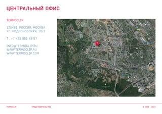 termoclip
125466, Россия, Москва
УЛ. Родионовская, 10/1
Т.: +7 495 995 49 87
INFO@TERMOCLIP.RU
www.TERMOCLIP.RU
www.TERMOCLIP.com
t
представительства
центральный офис
termoclip © 2003 – 2015
 