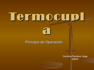Termocupl
    a
 Principio de Operación


                          Carolina Pacheco Vega
                                  IQ54A
 
