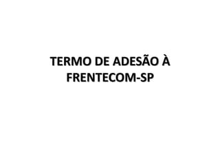 TERMO DE ADESÃO À
  FRENTECOM-SP
 