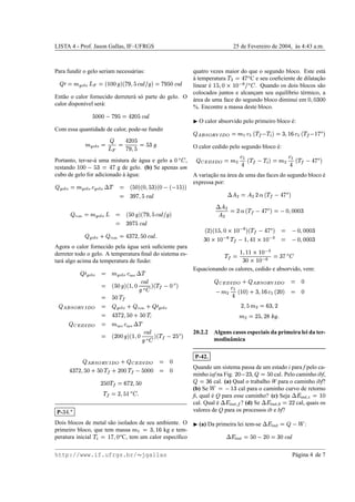 LISTA 4 - Prof. Jason Gallas, IF–UFRGS                                                                             25 de Fevereiro de 2004, as 4:43 a.m.
                                                                                                                                            `



Para fundir o gelo seriam necess´ rias:
                                a                      quatro vezes maior do que o segundo bloco. Este est´  a
                                                       a temperatura
                                                       `                      C e seu coeﬁciente de dilatacao
                                                                                                          ¸˜ – •‚¦ } ‰
                                                                                                               …ƒ
   •yg5E5‚Ibr•y“8‡ryIi@bkC¦  – ry… p)c ¨
  ‘ ˆ 4 3 € … ¦ ' v {‘ ˆ 36 € …' v 4 4 U  to A ¦  linear e
                                                              ´                 . Quando os dois blocos s˜ o
                                                                                                           a
                                                                                                          ˜ – W)IW˜t8ehU
                                                                                                               {š ™ 4U S 46 3
                                                       colocados juntos e alcancam seu equil´brio t´ rmico, a
                                                                               ¸             ı     e
Ent˜ o o calor fornecido derreter´ s´ parte do gelo. O
   a                             a o
                                                       area de uma face do segundo bloco diminui em
                                                       ´                                                                                                              @E@8I4
                                                                                                                                                                      44G46
calor dispon´vel ser´ :
            ı       a
                                                       %. Encontre a massa deste bloco.
                             YF†Y5YpmE‡… © @E53
                             ‘ˆ 347ƒ ¦ 3€ 444                                                     O calor absorvido pelo primeiro bloco e:
                                                                                                                                         ´
                                                                                                                                                                 ¢
Com essa quantidade de calor, pode-se fundir
                                   ¨ to                                                       ' – hU © # d‰PWˆ9WF6Gp¦' % ‰ © # d‰“Wˆ›•1Aw¦ ‹”vŽ‚‚Œ‚‹YŠP‰™ˆq¨
                                                                                                  …          • U                       •          
                   h5‚¦ Y‡… ƒ ¦   ¦ – ry… A
                  v G 3 386 5€•
                         3
                            47
                                                                                              O calor cedido pelo segundo bloco e:
                                                                                                                                ´

Portanto, ter-se-´ uma mistura de agua e gelo a
                 a                 ´                 ,                                 ˜– 4       ' – eƒ © # D‰ Wƒ• ˆ } w %' ‰ © # D‰ Wƒ• ˆ } B¦ ”v” ‚ ¨
                                                                                                      …                  A ¦                     A ‹ Ž ‘
restando                         e‡253 © EWU
                          g de gelo. (b) Se apenas um
                                 …ƒ ¦ G 44
cubo de gelo for adicionado a agua:
                            ´´                         A variacao na area de uma das faces do segundo bloco e
                                                              ¸˜     ´                                      ´
                                                       expressa por:
 T£ – (u… ˆ – ry… p¦ – ry… ¨
‰ to to A to                                     ¦     j@hU ©  © D4yY5vID4FE@3
                                                       '' 3         'G36 '4
                                                 ¦                    YFhv••@G
                                                                      ‘ˆ 36…€                                    ' – •ƒ © # d‰„”7 } ¦ } f£
                                                                                                                      …          œ      œ
             ¨
                 Fus˜ o
                    a      eh•y“vI‡ryIi5 ¦  – ry… p¦
                          ' v {‘ ˆ 36 € …' v 4 3   to A                                                  GE@4E4RI4 © ' – eƒ © # D‰x“‚¦ } } f£
                                                                                                             4 6          ¦ …         7     œ
                                                                                                                                                œ
                                        •yh5YEG ¦
                                        ‘ˆ 3…€
                                                                                                            ž' – eƒ © # d‰y' )™ © b2f8ebjyE7
                                                                                                           ¦ …             š 4U S 46 3U'             E@ERI4 ©©
                                                                                                                                                      G 44 46
                                  k•y†@8I5YYp¦ ¨ y – ry… ¨
                                  f‘ ˆ 4 36 7 … G ƒ
                                        Fus˜ o
                                           a
                                                        to
                                                                                                          ¦ )™ b2Ÿ$j@U # ‰ )™ WVf@G
                                                                                                                4U S U ƒ6           š 4U S 4         GE@ERI4
                                                                                                                                                        44 46
Agora o calor fornecido pela agua ser´ suﬁciente para
                              ´        a
derreter todo o gelo. A temperatura ﬁnal do sistema es-
tar´ algo acima da temperatura de fus˜ o:
   a                                 a
                                                                                                     ˜ – Yp¦ ››™ b2ŸfW@U x`‰
                                                                                                         … G   š e4 UWVS @U@6 G ¦ #
                                                                                                                  ™ S U
                                                                                                                     4U 4
                                                                                              Equacionando os calores, cedido e absorvido, vem:
                     ¦ – (u… c ¨
                         to
                                                       agua
                                                       ´            ‰ T£ ˆ – ry… A
                                                                                 to
                                                                                                               ”v`‚Œ Ei™ˆ ¨ y ”v” ‘ m¨
                                                                                                              ‹ Ž  ‹Š ‰        ‹ Ž 
                                ¦            ' – 4 © # d‰F' ‘•yˆ v 8@jyIi5
                                                                  ˜– 46 U' v 43
                                                                                                                                                 ¦            4
                                                                                                          ¦ž'E5 W”WWIG y Ebk • ƒ ˆ } A ©
                                                                                                               47 •ˆ 9U6 '4U                              4
  ”v‚‚‚YP™q¨
 ‹ Ž  Œ ‹Š ‰ ˆ                ¦
                                ¦                    t(u… c ¨
                                                       o                   ¨ # (um3¨
                                                                                 t o“… @
                                                                                    ‰4
                                                                                                                  vIEp¦ } “8e7
                                                                                                                  76 G9     A 36
                                                   –            y Fus˜ o
                                                                     a       y –
          ”v” ‘ m¨
         ‹ Ž                      ¦                           ”53 y @8e@YYƒ
                                                               ‰ 4 436 7…G f                                     )YŸ5veEB¦ } A
                                                                                                                f vH Q76 37
                                    ¦        agua
                                             ´       agua
                                                     ´                 ‰ T£ ˆ A
                                                                                              20.2.2 Alguns casos especiais da primeira lei da ter-
                                ¦        ' – 3@7 © # d‰F' ‘•yˆ v REkFeiE5
                                                            ˜ – 4 6 U  ' v 4 4 7                  modinˆ mica
                                                                                                          a


             ”v” ‚m¨ ”v`‚Œ YP™ˆ ¨
            ‹ Ž ‘        ‹ Ž  ‹Š ‰                                                            P-42.
                         y                                                     ¦   4
         ¦’4@E53 © ™”@57 y `“53 y @8I5YYƒ
             44 # ‰ 44 # ‰ 4 436 7… G                                              4          Quando um sistema passa de um estado i para f pelo ca-
                                                                                              minho iaf na Fig.     5‚¦ ¨ 57 © 57
                                                                                                                    43  , G 4    cal. Pelo caminho ibf,
                                                                                                                    ¨
                                                                                                       cal. (a) Qual o trabalho W para o caminho ibf?
                 5ve5•B¦ # 5@@7
                 436 7…9 ‰43
                                                                                              (b) Se
                                                                                                  G bU   © ¦  @G¦
                                                                                                               9
                                                                                                                 cal para o caminho curvo de retorno
                  g˜ – I8e‚¦ # ‰
                 f U 36 7                                                                     ﬁ, qual e Q para esse caminho? (c) Seja
                                                                                                      ´                           b‡†£ h”¤¢£
                                                                                                                                 4 U ¦ ¦¥ £ ¡
                                                                                              ¦# q ©¨% f£
                                                                                              cal. Qual e
                                                                                                       §´         ? (d) Se                    @‚¦ ¦« q ª¨% f£
                                                                                                                                           cal, quais os
                                                                                                                                              77           §
P-   ”“5G
       fƒ                                                                                     valores de Q para os processos ib e bf?

Dois blocos de metal s˜ o isolados de seu ambiente. O
                      a                                                                       ¢                  ‚¨ ¦ q ª¨% f£
                                                                                                                 ©
                                                                                                   (a) Da primeira lei tem-se§                                    :
primeiro bloco, que tem massa               kg e tem-       WWI–ƒ1A
                                                            9U6G ¦ •
peratura inicial            C, tem um calor espec´ﬁco
                             – Reh—¦ % ‰
                               46 …U             ı                                                                  YFgEpx@7 © 5‚¦ q ©¨% T£
                                                                                                                    ‘ˆ 4G ¦ 4 43        §
http://www.if.ufrgs.br/ jgallas                                                                                                                      P´ gina 4 de 7
                                                                                                                                                      a
 