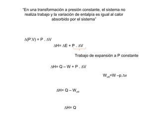 “ En una transformación a presión constante, el sistema no realiza trabajo y la variación de entalpía es igual al calor absorbido por el sistema” ∆ (P.V) = P . ∆V ∆ H= ∆E + P . ∆V  Trabajo de expansión a P constante ∆ H= Q – W + P . ∆V  ∆ H= Q – W util ∆ H= Q W util =W –p.∆v 