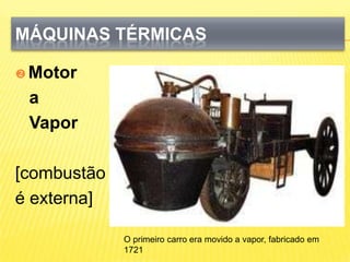 Máquinas TérmicasMotor a Vapor [combustãoé externa]O primeiro carro era movido a vapor, fabricado em 1721 