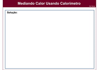 Mediando Calor Usando Calorímetro
                                                                                  Prof. Nunes




     Solução:
     Solução:              d = m/v
                               m/v
                   logo:
                   logo: m = v x d
                                 volume             densidade




                    Quantidade de calor                   Quantidade de calor
                 absorvido pelo calorímetro              absorvida pela solução




          Q=      C    x ∆T                   + m    x     c     x   ∆T


                                      (A reação deve ter liberado)

32                                                                                DQOI - UFC
 