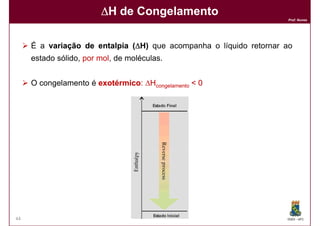 ∆H de Congelamento
                                                                    Prof. Nunes




     É a variação de entalpia (∆H) que acompanha o líquido retornar ao
     estado sólido, por mol, de moléculas.


     O congelamento é exotérmico ∆Hcongelamento < 0
                      exotérmico:




44                                                                  DQOI - UFC
 