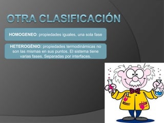 OTRA CLASIFICACIÓNHOMOGENEO: propiedades iguales, una sola faseHETEROGÉNIO: propiedades termodinámicas no son las mismas en sus puntos. El sistema tiene varias fases. Separadas por interfaces.