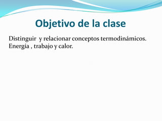 Objetivo de la clase
Distinguir y relacionar conceptos termodinámicos.
Energía , trabajo y calor.
 