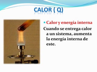 CALOR ( Q)
    Calor y energía interna
   Cuando se entrega calor
    a un sistema, aumenta
    la energía interna de
    este.
 