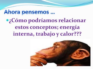 ¿Cómo podríamos relacionar
   estos conceptos; energía
  interna, trabajo y calor???
 