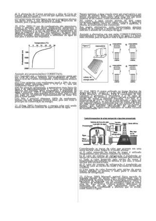 d) A afirmação de Carnot introduziu a idéia de Ciclo de     Nesses sistemas, a água circula entre um reservatório e um
Carnot, que veio a ser o ciclo em que operam, ainda hoje,   coletor de energia solar. Para o perfeito funcionamento
nossos motores elétricos.                                   desses sistemas, o reservatório deve estar em um nível
e) Carnot viveu em uma época em que o progresso técnico     superior ao do coletor, como mostrado na Figura 1.
era muito lento, e sua afirmação é hoje desprovida de       No coletor, a água circula através de dois canos
sentido, pois o progresso técnico é ilimitado.              horizontais ligados por vários canos verticais. A água fria
                                                            sai do reservatório, entra no coletor, onde é aquecida, e
20. (Ufsc 2005) O uso de combustíveis não renováveis,       retorna ao reservatório por convecção.
como o petróleo, tem sérias implicações ambientais e        Nas quatro alternativas, estão representadas algumas
econômicas. Uma alternativa energética em estudo para o     formas de se conectar o reservatório ao coletor. As setas
litoral brasileiro é o uso da diferença de temperatura da   indicam o sentido de circulação da água.
água na superfície do mar (fonte quente) e de águas mais
profundas (fonte fria) em uma máquina térmica para          Assinale a alternativa em que estão CORRETAMENTE
realizar trabalho. (Desconsidere a salinidade da água do    representados o sentido da circulação da água e a forma
mar para a análise das respostas).                          mais eficiente para se aquecer toda a água do reservatório.




Assinale a(s) proposição(ões) CORRETA(S).
(01) Supondo que a máquina térmica proposta opere em
um ciclo de Carnot, teremos um rendimento de 100%,
pois o ciclo de Carnot corresponde a uma máquina térmica
ideal.
(02) Uma máquina com rendimento igual a 20% de uma
máquina ideal, operando entre 7 °C e 37 °C, terá um
rendimento menor que 10%.
(04) Na situação apresentada, a temperatura mais baixa da
água é de aproximadamente 4 °C pois, ao contrário da
maioria dos líquidos, nesta temperatura a densidade da      22. (Uel 2003) O reator utilizado na Usina Nuclear de
água é máxima. (08) É impossível obter rendimento de        Angra dos Reis - Angra II - é do tipo PWR (Pressurized
100% mesmo em uma máquina térmica ideal, pois o calor       Water Reactor). O sistema PWR é constituído de três
não pode ser transferido espontaneamente da fonte fria      circuitos: o primário, o secundário e o de água de
para a fonte quente.                                        refrigeração. No primeiro, a água é forçada a passar pelo
(16) Não é possível obtermos 100% de rendimento,            núcleo do reator a pressões elevadas, 135 atm, e à
mesmo em uma máquina térmica ideal, pois isto viola o       temperatura de 320°C. Devido à alta pressão, a água não
princípio da conservação da energia.                        entra em ebulição e, ao sair do núcleo do reator, passa por
                                                            um segundo estágio, constituído por um sistema de troca
21. (Ufmg 2005) Atualmente, a energia solar está sendo      de calor, onde se produz vapor de água que vai acionar a
muito utilizada em sistemas de aquecimento de água.         turbina que transfere movimento ao gerador de
                                                            eletricidade. Na figura estão indicados os vários circuitos
                                                            do sistema PWR.




                                                            Considerando as trocas de calor que ocorrem em uma
                                                            usina nuclear como Angra II, é correto afirmar:
                                                            a) O calor removido do núcleo do reator é utilizado
                                                            integralmente para produzir trabalho na turbina.
                                                            b) O calor do sistema de refrigeração é transferido ao
                                                            núcleo do reator através do trabalho realizado pela turbina.
                                                            c) Todo o calor fornecido pelo núcleo do reator é
                                                            transformado em trabalho na turbina e, por isso, o reator
                                                            nuclear tem eficiência total.
                                                            d) O calor do sistema de refrigeração é transferido na
                                                            forma de calor ao núcleo do reator e na forma de trabalho
                                                            à turbina.
                                                            e) Uma parte do calor fornecido pelo núcleo do reator
                                                            realiza trabalho na turbina, e outra parte é cedida ao
                                                            sistema de refrigeração.
                                                            23. (Ufscar 2000) Maxwell, notável físico escocês da
                                                            segunda metade do século XIX, inconformado com a
                                                            possibilidade da morte térmica do Universo, conseqüência
                                                            inevitável da Segunda Lei da Termodinâmica, criou o
                                                            "demônio de Maxwell", um ser hipotético capaz de violar
                                                            essa lei. Essa fictícia criatura poderia selecionar as
                                                            moléculas de um gás que transitassem entre dois
                                                            compartimentos controlando a abertura que os divide,
                                                            como ilustra a figura.
 
