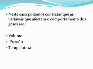  Neste caso podemos constatar que as
 variáveis que afectam o comportamento dos
 gases são:

 Volume
 Pressão
 Temperatura
 