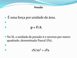 Pressão


   É uma força por unidade de área.

                  p = F/A

 No SI, a unidade de pressão é o newton por metro
  quadrado, denominada Pascal (Pa).

                   1N/m² = 1Pa
 