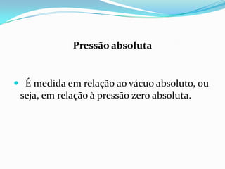 Pressão absoluta


 É medida em relação ao vácuo absoluto, ou
 seja, em relação à pressão zero absoluta.
 