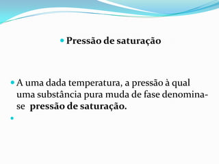  Pressão de saturação



 A uma dada temperatura, a pressão à qual
    uma substância pura muda de fase denomina-
    se pressão de saturação.

 