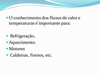  O conhecimento dos fluxos de calor e
 temperaturas é importante para:

 Refrigeração,
 Aquecimento.
 Motores
 Caldeiras, Fornos, etc.
 