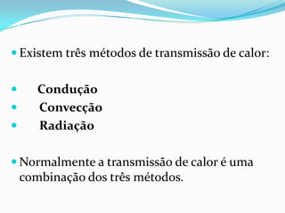  Existem três métodos de transmissão de calor:


      Condução
      Convecção
      Radiação

 Normalmente a transmissão de calor é uma
    combinação dos três métodos.
 