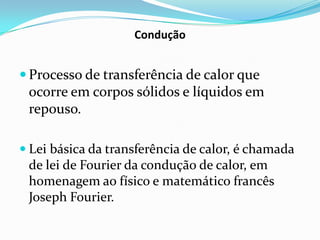 Condução


 Processo de transferência de calor que
 ocorre em corpos sólidos e líquidos em
 repouso.

 Lei básica da transferência de calor, é chamada
  de lei de Fourier da condução de calor, em
  homenagem ao físico e matemático francês
 Joseph Fourier.
 