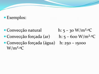  Exemplos:


 Convecção natural        h: 5 – 30 W/m²∙ºC
 Convecção forçada (ar)   h: 5 – 600 W/m²∙ºC
 Convecção forçada (água) h: 250 – 15000
  W/m²∙ºC
 
