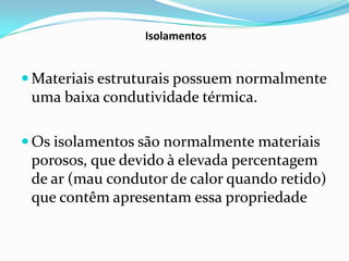 Isolamentos


 Materiais estruturais possuem normalmente
 uma baixa condutividade térmica.

 Os isolamentos são normalmente materiais
 porosos, que devido à elevada percentagem
 de ar (mau condutor de calor quando retido)
 que contêm apresentam essa propriedade
 