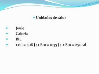  Unidades de calor


   Joule
   Caloria
   Btu
   1 cal = 4,18 J ; 1 Btu = 1055 J ; 1 Btu = 252 cal
 