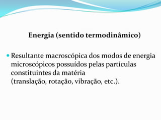 Energia (sentido termodinâmico)

 Resultante macroscópica dos modos de energia
 microscópicos possuídos pelas partículas
 constituintes da matéria
 (translação, rotação, vibração, etc.).
 