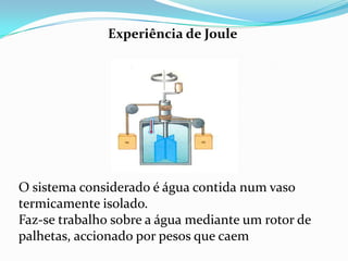Experiência de Joule




O sistema considerado é água contida num vaso
termicamente isolado.
Faz-se trabalho sobre a água mediante um rotor de
palhetas, accionado por pesos que caem
 