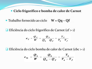  Ciclo frigorífico e bomba de calor de Carnot


 Trabalho fornecido ao ciclo     W = Qq – Qf

 Eficiência do ciclo frigorífico de Carnot (εf > 1)




 Eficiência do ciclo bomba de calor de Carnot (εbc > 1)
 