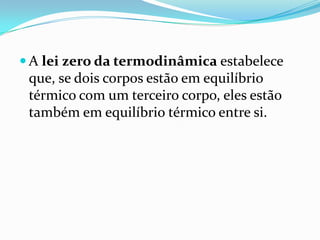  A lei zero da termodinâmica estabelece
 que, se dois corpos estão em equilíbrio
 térmico com um terceiro corpo, eles estão
 também em equilíbrio térmico entre si.
 