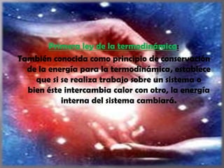 Primera ley de la termodinámica:
También conocida como principio de conservación
de la energía para la termodinámica, establece
que si se realiza trabajo sobre un sistema o
bien éste intercambia calor con otro, la energía
interna del sistema cambiará.
 