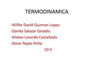 TERMODINAMICA
-Wilfer David Guzman Lopez.
-Danilo Salazar Giraldo.
-Mateo Laverde Castañeda.
-Steve Yepes Peña.
10-5
 