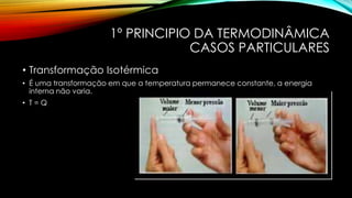 1º PRINCIPIO DA TERMODINÂMICA
CASOS PARTICULARES
• Transformação Isotérmica
• É uma transformação em que a temperatura permanece constante, a energia
interna não varia.
• T = Q
 