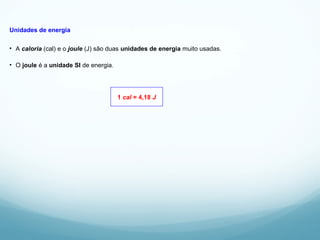 Unidades de energia
• A caloria (cal) e o joule (J) são duas unidades de energia muito usadas.
• O joule é a unidade SI de energia.
1 cal = 4,18 J
 
