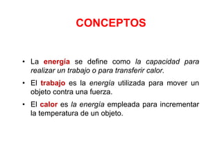 • La energía se define como la capacidad para
realizar un trabajo o para transferir calor.
• El trabajo es la energía utilizada para mover un
objeto contra una fuerza.
• El calor es la energía empleada para incrementar
la temperatura de un objeto.
CONCEPTOS
 