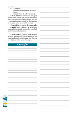14
Termodinâmica
Anotações
Ex.: Atmosfera;
Grandes massas de água: oceanos,
lagos;
Grande bloco de cobre (relativo).
Kelvin-Planck: É impossível para qual-
quer sistema operar em um ciclo termodi-
nâmico e fornecer trabalho líquido para sua
vizinhança trocando energia na forma de ca-
lor com um único reservatório térmico.
Comentários a respeito dos enunciados
Clausius: mais evidente e de acordo com
as experiências de cada um e, assim, mais facil-
mente compreendido e aceito.
Kelvin-Planck: Embora mais abstrato,
propicia um meio eficiente de expressar im-
portantes deduções relacionadas com sistemas
operando em ciclos termodinâmicos.
 