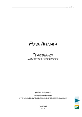 Termodinâmica
3
CURITIBA
2002
FÍSICA APLICADA
TERMODINÂMICA
LUIZ FERNANDO FIATTE CARVALHO
EQUIPE PETROBRAS
Petrobras / Abastecimento
UN´S: REPAR, REGAP, REPLAN, REFAP, RPBC, RECAP, SIX, REVAP
 