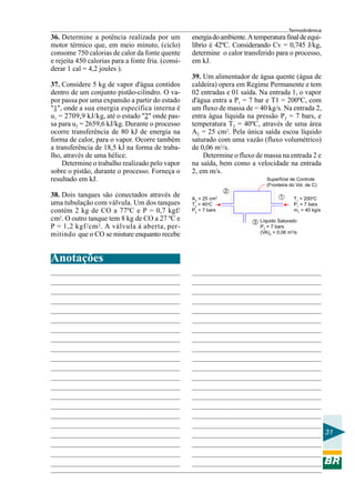 Termodinâmica
31
36. Determine a potência realizada por um
motor térmico que, em meio minuto, (ciclo)
consome 750 calorias de calor da fonte quente
e rejeita 450 calorias para a fonte fria. (consi-
derar 1 cal = 4,2 joules ).
37. Considere 5 kg de vapor d'água contidos
dentro de um conjunto pistão-cilindro. O va-
por passa por uma expansão a partir do estado
"1", onde a sua energia específica interna é
u1 = 2709,9 kJ/kg, até o estado "2" onde pas-
sa para u2 = 2659,6 kJ/kg. Durante o processo
ocorre transferência de 80 kJ de energia na
forma de calor, para o vapor. Ocorre também
a transferência de 18,5 kJ na forma de traba-
lho, através de uma hélice.
Determine o trabalho realizado pelo vapor
sobre o pistão, durante o processo. Forneça o
resultado em kJ.
38. Dois tanques são conectados através de
uma tubulação com válvula. Um dos tanques
contém 2 kg de CO a 77ºC e P = 0,7 kgf/
cm2. O outro tanque tem 8 kg de CO a 27 ºC e
P = 1,2 kgf/cm2. A válvula á aberta, per-
mitindo que o CO se misture enquanto recebe
energiadoambiente.Atemperaturafinaldeequi-
líbrio é 42ºC. Considerando Cv = 0,745 J/kg,
determine o calor transferido para o processo,
em kJ.
39. Um alimentador de água quente (água de
caldeira) opera em Regime Permanente e tem
02 entradas e 01 saída. Na entrada 1, o vapor
d'água entra a P1 = 7 bar e T1 = 200ºC, com
um fluxo de massa de = 40 kg/s. Na entrada 2,
entra água líquida na pressão P2 = 7 bars, e
temperatura T2 = 40ºC, através de uma área
A2 = 25 cm2. Pela única saída escoa líquido
saturado com uma vazão (fluxo volumétrico)
de 0,06 m3/s.
Determine o fluxo de massa na entrada 2 e
na saída, bem como a velocidade na entrada
2, em m/s.
A2
= 25 cm2
T2
= 40o
C
P2
= 7 bars
Superfície de Controle
(Fronteira do Vol. de C)
T1
= 200o
C
P1
= 7 bars
m1
= 40 kg/s
Líquido Saturado
P3
= 7 bars
(VA)3
= 0,06 m3
/s
3
1
Anotações
2
 