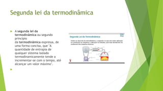  A segunda lei da
termodinâmica ou segundo
princípio
da termodinâmica expressa, de
uma forma concisa, que "A
quantidade de entropia de
qualquer sistema isolado
termodinamicamente tende a
incrementar-se com o tempo, até
alcançar um valor máximo".

 