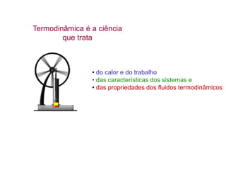 Termodinâmica é a ciência
que trata
• do calor e do trabalho
• das características dos sistemas e
• das propriedades dos fluidos termodinâmicos
 