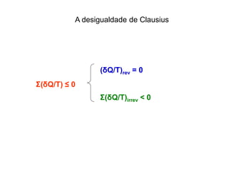 Σ(δQ/T) ≤ 0
(δQ/T)rev = 0
Σ(δQ/T)irrev < 0
A desigualdade de Clausius
 