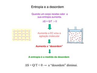 Quando um corpo recebe calor a
sua entropia aumenta.
∆S = QT  0
Aumenta a EC e/ou a
agitação molecular
Aumenta a “desordem”
A entropia é a medida da desordem
Entropia e a desordem
ΔS = Q/T < 0 → a “desordem” diminui.
 