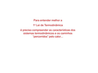 Para entender melhor a
1a Lei de Termodinâmica
é preciso compreender as características dos
sistemas termodinâmicos e os caminhos
“percorridos” pelo calor...
 