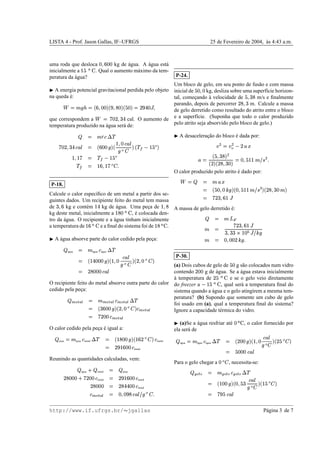 LISTA 4 - Prof. Jason Gallas, IF–UFRGS 25 de Fevereiro de 2004, `as 4:43 a.m.
uma roda que desloca 46R9E4@4 kg de ´agua. A ´agua est´a
inicialmente a Uh3tsPu . Qual o aumento m´aximo da tem-
peratura da ´agua?
¢ A energia potencial gravitacional perdida pelo objeto
na queda ´e:
 ¦pAtvewx¦CD96R4E4E'y€I68Q@4E'F3@4E' ¦‚75€@ƒE4I„I6
que correspondem a
 ¦†…‡4Y7e68G5ƒ cal. O aumento de
temperatura produzido na ´agua ser´a de:
¨ ¦ AdcWˆ`£T‰
…54E7e68G5ƒˆFY‘’¦ 9@4@4“ve'F U@684”ˆy•‘
v—–`˜ '™d‰`# © Uh3 – '
U@6WUh…e¦ ‰`# © Ub3 –
‰`# ¦ Ub9I6FU‡… – ˜gf
P-18.
Calcule o calor espec´ıﬁco de um metal a partir dos se-
guintes dados. Um recipiente feito do metal tem massa
de G6R9 kg e cont´em UWƒ kg de ´agua. Uma pec¸a de U@68Q
kg deste metal, inicialmente a UbQ@4hsiu , ´e colocada den-
tro da ´agua. O recipiente e a ´agua tinham inicialmente
a temperatura de Ub9siu e a ﬁnal do sistema foi de UbQs‡u .
¢ A ´agua absorve parte do calor cedido pela pec¸a:
¨
´agua ¦ A ´agua ˆ ´agua £T‰
¦ jUFƒY4@4@4“ve'FkU@684 ˆy•‘
vl–`˜ 'y7e6R4 – ˜m'
¦ 7@Q@4E4@4”ˆy•‘
O recipiente feito do metal absorve outra parte do calor
cedido pela pec¸a:
¨mnporqDsut ¦ A nporqDsut ˆ nporqDsvt £T‰
¦ DGE9@4@4“ve'F7e684 – ˜m'kˆ nporqDsvt
¦ …57@4@4”ˆ nporqDsut
O calor cedido pela pec¸a ´e igual a:
¨
pec¸a ¦wA pec¸a ˆ metal £x‰ ¦ kUWQE4@4ivI'yjUW9Y7 – ˜m'Iˆ metal
¦ 75€IUb9@4E4”ˆ metal
Reunindo as quantidades calculadas, vem:
¨
´agua y
¨
metal ¦ ¨
pec¸a
7@Q@4@4E4 y …57@4@4”ˆ metal ¦ 75€IUb9@4E4”ˆ metal
75QE4@4E4z¦ 75Q5ƒEƒE4E4”ˆ metal
ˆ nporqDsvt ¦ 4I6R4E€@Q”ˆFY‘r{bv – ˜gf
P-24.
Um bloco de gelo, em seu ponto de fus˜ao e com massa
inicial de 3@4I6R4 kg, desliza sobre uma superf´ıcie horizon-
tal, comec¸ando `a velocidade de 3e6RGEQ m/s e ﬁnalmente
parando, depois de percorrer 75QI68G m. Calcule a massa
de gelo derretido como resultado do atrito entre o bloco
e a superf´ıcie. (Suponha que todo o calor produzido
pelo atrito seja absorvido pelo bloco de gelo.)
¢ A desacelerac¸˜ao do bloco ´e dada por:
|Y} ¦ |•}
–
© 7”~
f¦ 3e6RGEQE' }
7@'y75Q6RG@4Y' ¦p4I6v3eUEUA1{5€ } f
O calor produzido pelo atrito ´e dado por:
 ¦ ¨ ¦ A~
¦ 3546R4HYvI'y4I6v3eU@U‚A{@€ } 'y75Q6RG@4”Aƒ'
¦ …@75G6R9IUh„
A massa de gelo derretido ´e:
¨ ¦ A  
A ¦ …@75GI689IU“„
GI68G@GfS2Ub4 g „${5H•v
A ¦ 4I684@4E7HYv)f
P-30.
(a) Dois cubos de gelo de 354 g s˜ao colocados num vidro
contendo 754E4 g de ´agua. Se a ´agua estava inicialmente
`a temperatura de 7@3„sPu e se o gelo veio diretamente
do freezer a
© Ub3msiu , qual ser´a a temperatura ﬁnal do
sistema quando a ´agua e o gelo atingirem a mesma tem-
peratura? (b) Supondo que somente um cubo de gelo
foi usado em (a), qual a temperatura ﬁnal do sistema?
Ignore a capacidade t´ermica do vidro.
¢ (a)Se a ´agua resfriar at´e 4“sbu , o calor fornecido por
ela ser´a de
¨
´agua ¦pA ´agua ˆ ´agua £T‰ ¦ 7@4@4ivI'yjU@684 ˆy•‘
v–F˜ 'F7@3 – ˜m'
¦ 354E4@4gˆy•‘
Para o gelo chegar a 4 – ˜ , necessita-se:
¨m…uo(t
– ¦ A …yort
– ˆ …yort
– £T‰
¦ jUW4E4ive'FD46835G ˆy•‘
vl–W˜ 'yjUb3 – ˜m'
¦ …5€E3gˆy•‘
http://www.if.ufrgs.br/  jgallas P´agina 3 de 7
 