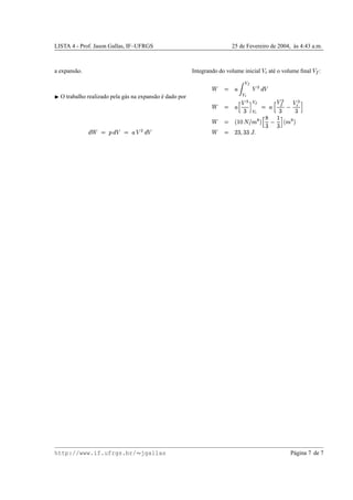 LISTA 4 - Prof. Jason Gallas, IF–UFRGS 25 de Fevereiro de 2004, `as 4:43 a.m.
a expans˜ao.
¢ O trabalho realizado pela g´as na expans˜ao ´e dado por
·  ¦Ó · !Ô¦Ë—! } · !
Integrando do volume inicial ! % at´e o volume ﬁnal ! # :
 ¦ 
Õ hÖ
W× ! } · !
 ¦ lØ !q 
GÚÙ
bÖ
 × ¦’dØ !x #
G
© !m %
GÚÙ
 ¦ jUW4”Ûx{hA Ï 'Ø Q
G
© U
G Ù DAdÜb'
 ¦ 7@GI6RGEGq„If
http://www.if.ufrgs.br/  jgallas P´agina 7 de 7
 