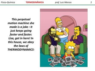Físico-Química

TERMODINÂMICA

This perpetual
motion machine she
made is a joke : It
just keeps going
faster and faster.
Lisa, get in here! In
this house, we obey
the laws of
THERMODYNAMICS!

prof. Luiz Marcos

2

 