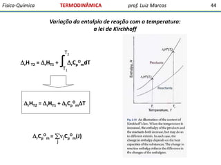 Físico-Química

TERMODINÂMICA

prof. Luiz Marcos

Variação da entalpia de reação com a temperatura:
a lei de Kirchhoff

T2

rH T2 = rHT1 +

∫ C
T1

O
r p mdT

rHT2 = rHT1 + rCpOmT

rCpOm = ∑νjCpOm(J)
j

44

 